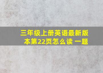 三年级上册英语最新版本第22页怎么读 一题